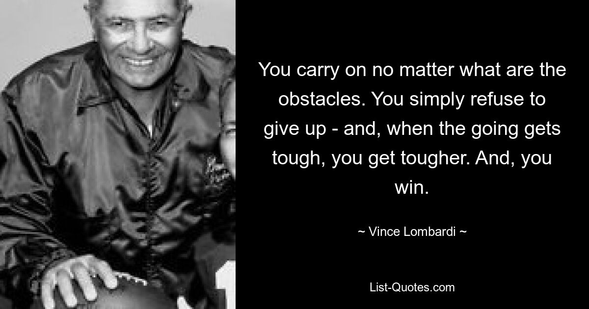 Вы продолжаете идти вперед, несмотря ни на какие препятствия. Вы просто отказываетесь сдаваться, а когда ситуация становится жесткой, вы становитесь еще жестче. И вы выиграли. — © Винс Ломбарди 