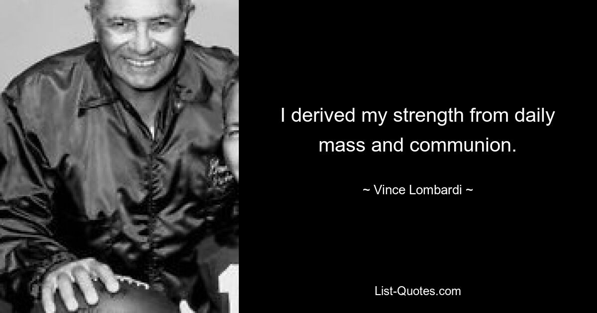 I derived my strength from daily mass and communion. — © Vince Lombardi