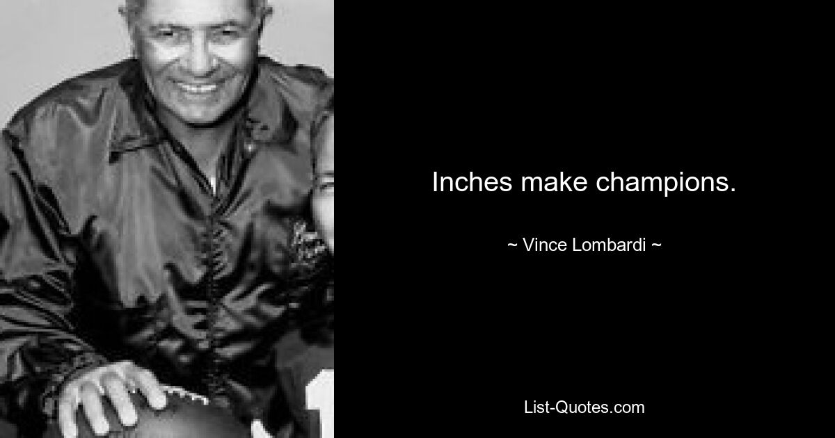 Inches make champions. — © Vince Lombardi