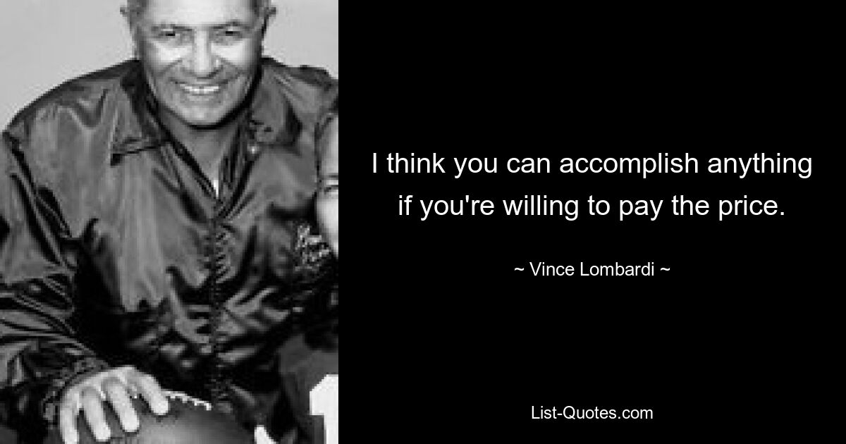 I think you can accomplish anything if you're willing to pay the price. — © Vince Lombardi