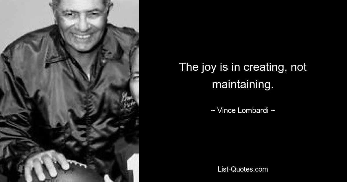 The joy is in creating, not maintaining. — © Vince Lombardi