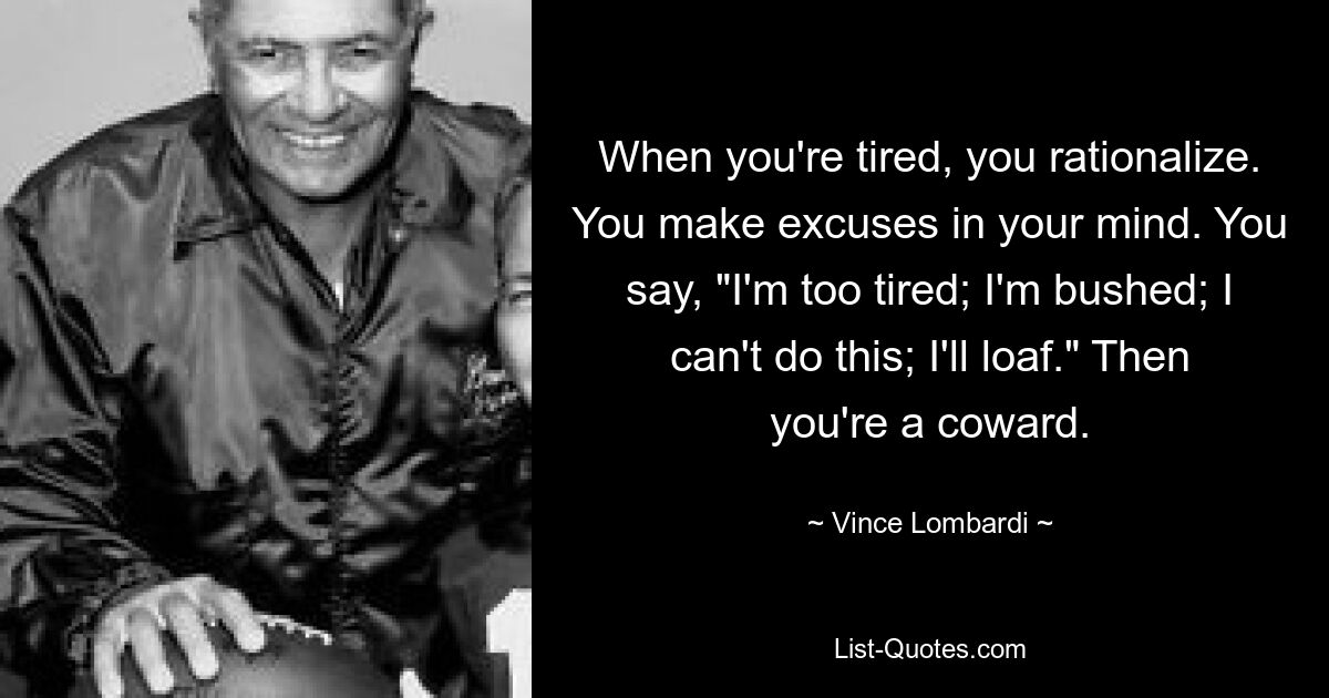 When you're tired, you rationalize. You make excuses in your mind. You say, "I'm too tired; I'm bushed; I can't do this; I'll loaf." Then you're a coward. — © Vince Lombardi