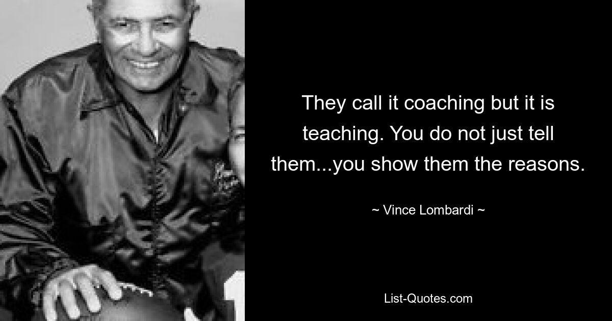 They call it coaching but it is teaching. You do not just tell them...you show them the reasons. — © Vince Lombardi