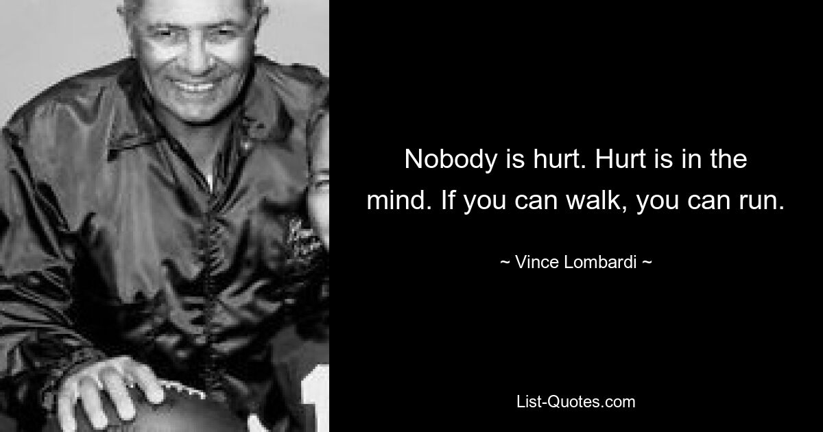 Nobody is hurt. Hurt is in the mind. If you can walk, you can run. — © Vince Lombardi