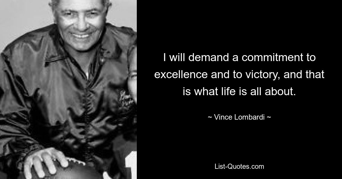 I will demand a commitment to excellence and to victory, and that is what life is all about. — © Vince Lombardi