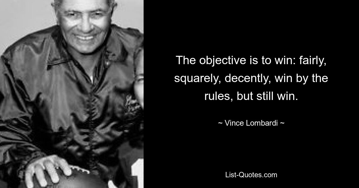 The objective is to win: fairly, squarely, decently, win by the rules, but still win. — © Vince Lombardi