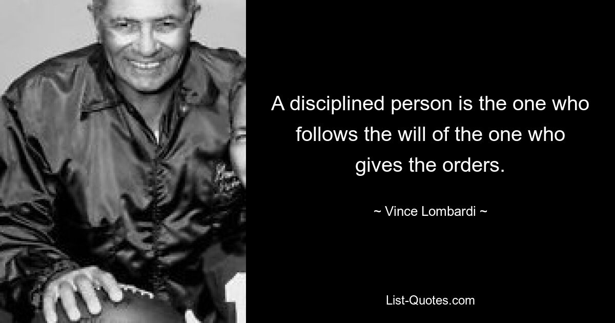 A disciplined person is the one who follows the will of the one who gives the orders. — © Vince Lombardi