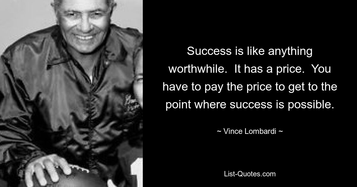 Success is like anything worthwhile.  It has a price.  You have to pay the price to get to the point where success is possible. — © Vince Lombardi