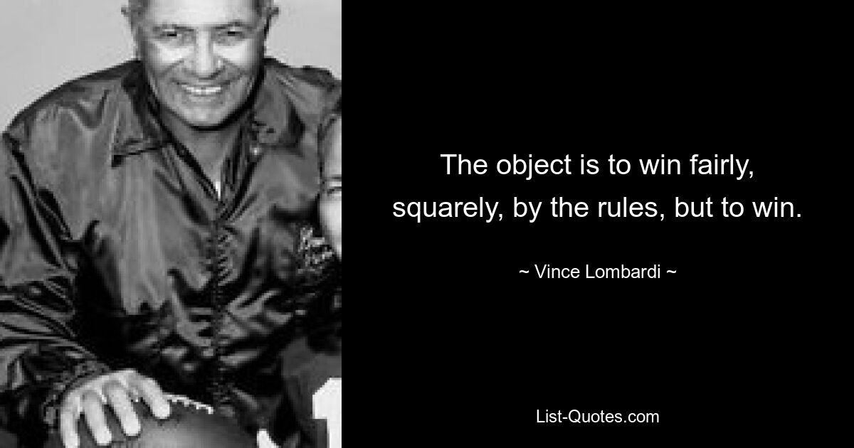 The object is to win fairly, squarely, by the rules, but to win. — © Vince Lombardi