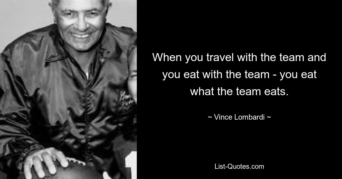 When you travel with the team and you eat with the team - you eat what the team eats. — © Vince Lombardi