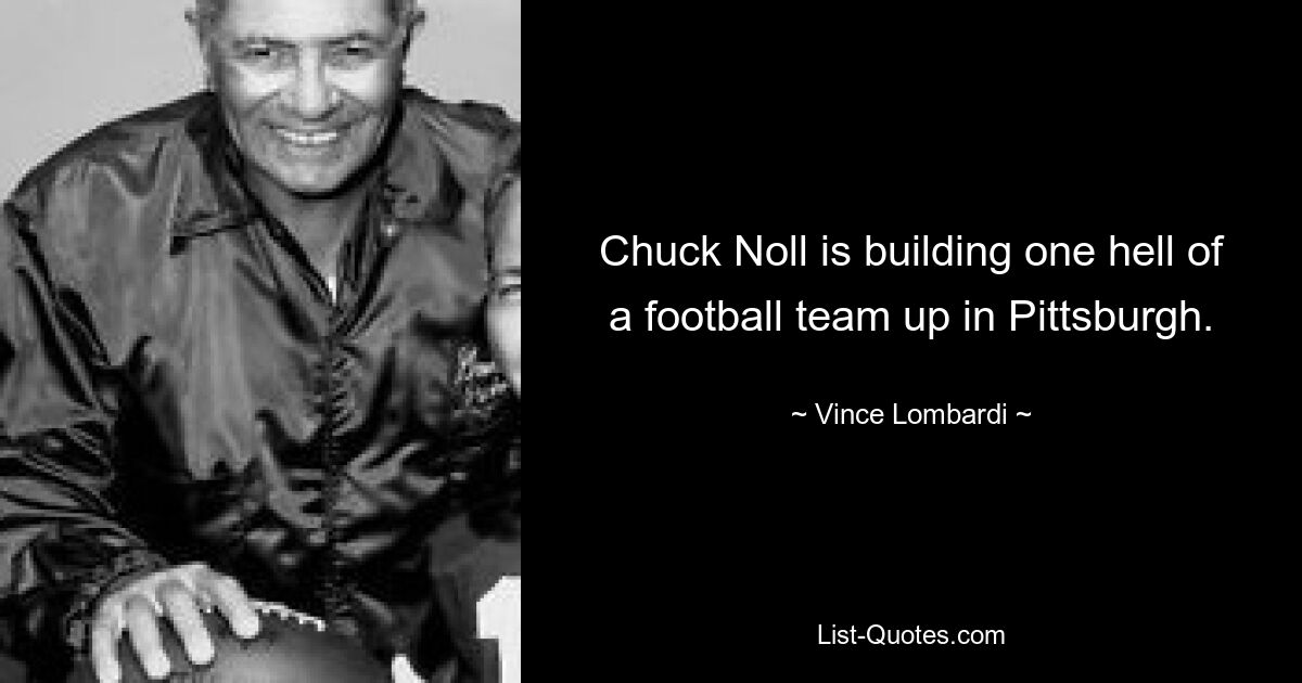 Chuck Noll is building one hell of a football team up in Pittsburgh. — © Vince Lombardi