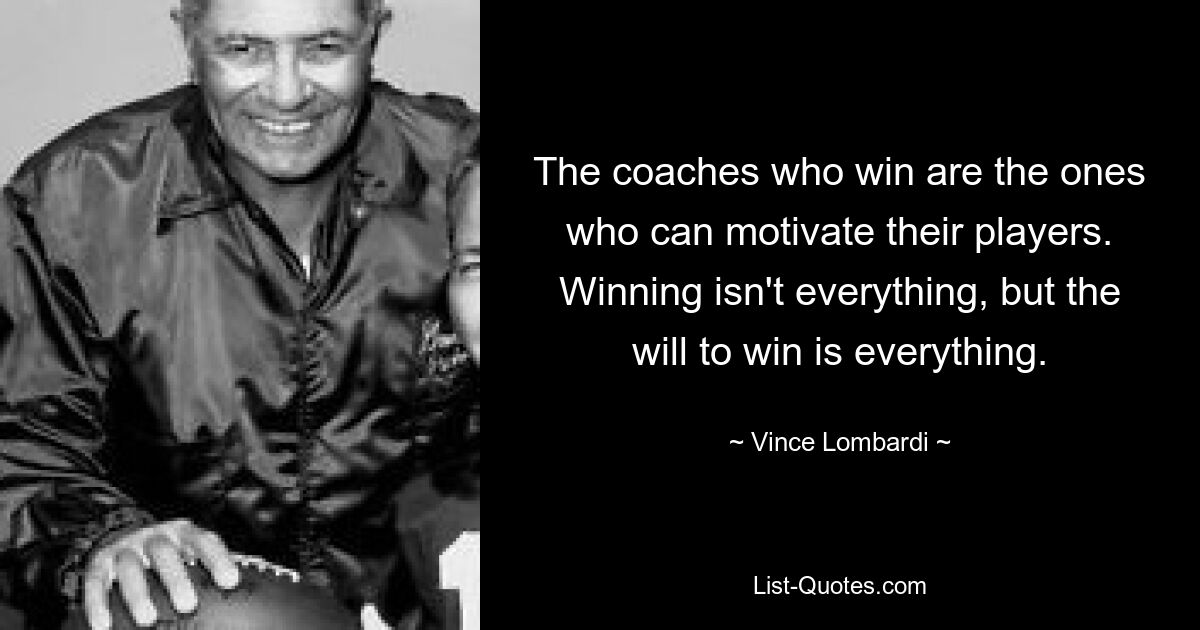 The coaches who win are the ones who can motivate their players. Winning isn't everything, but the will to win is everything. — © Vince Lombardi