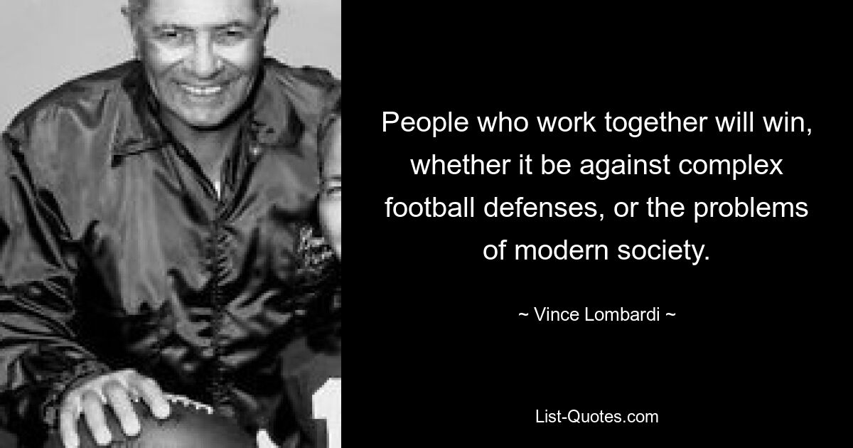 People who work together will win, whether it be against complex football defenses, or the problems of modern society. — © Vince Lombardi