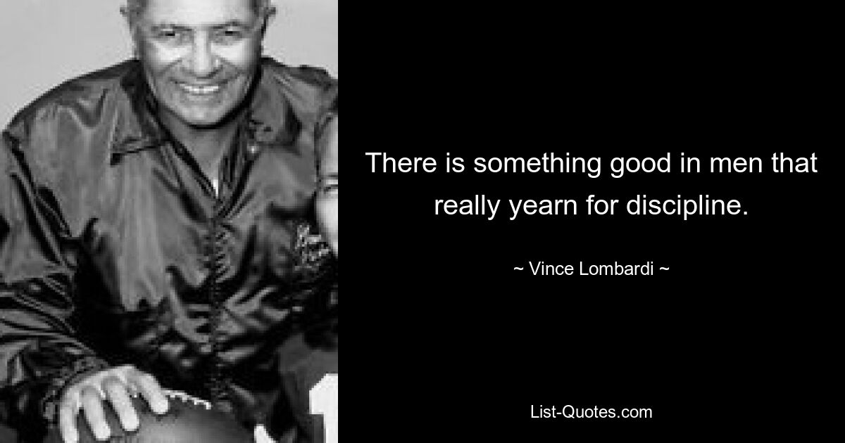 There is something good in men that really yearn for discipline. — © Vince Lombardi