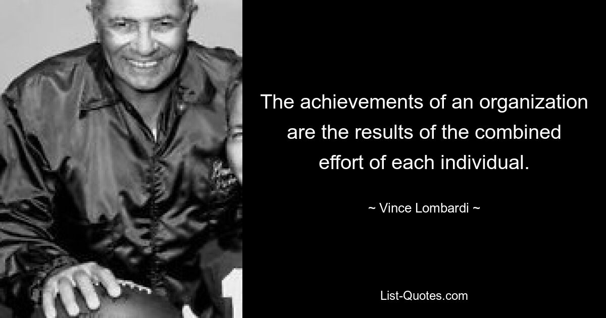 The achievements of an organization are the results of the combined effort of each individual. — © Vince Lombardi