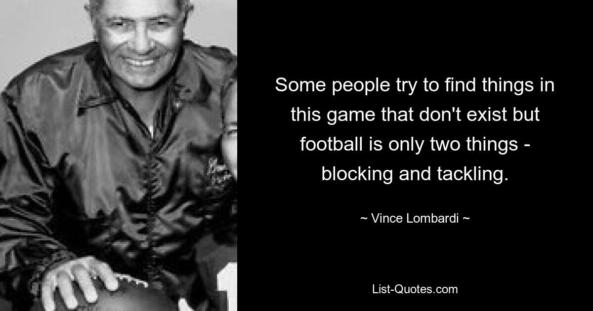 Some people try to find things in this game that don't exist but football is only two things - blocking and tackling. — © Vince Lombardi