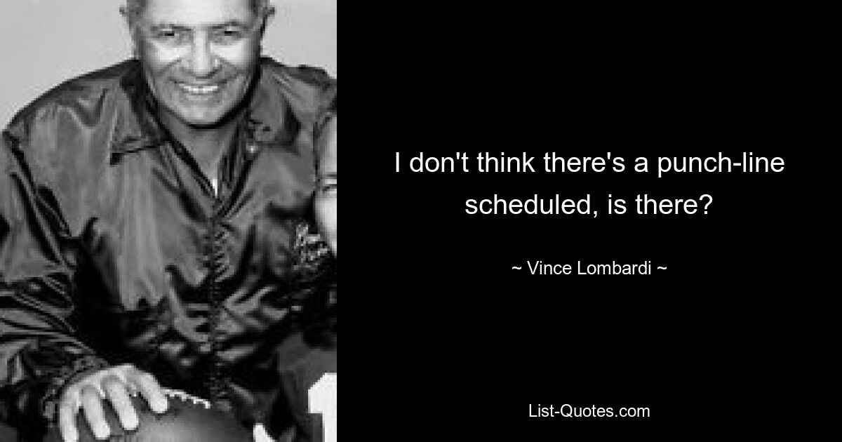 I don't think there's a punch-line scheduled, is there? — © Vince Lombardi