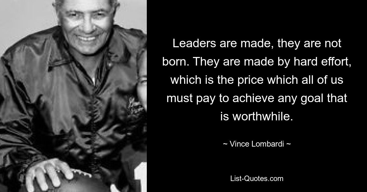 Leaders are made, they are not born. They are made by hard effort, which is the price which all of us must pay to achieve any goal that is worthwhile. — © Vince Lombardi