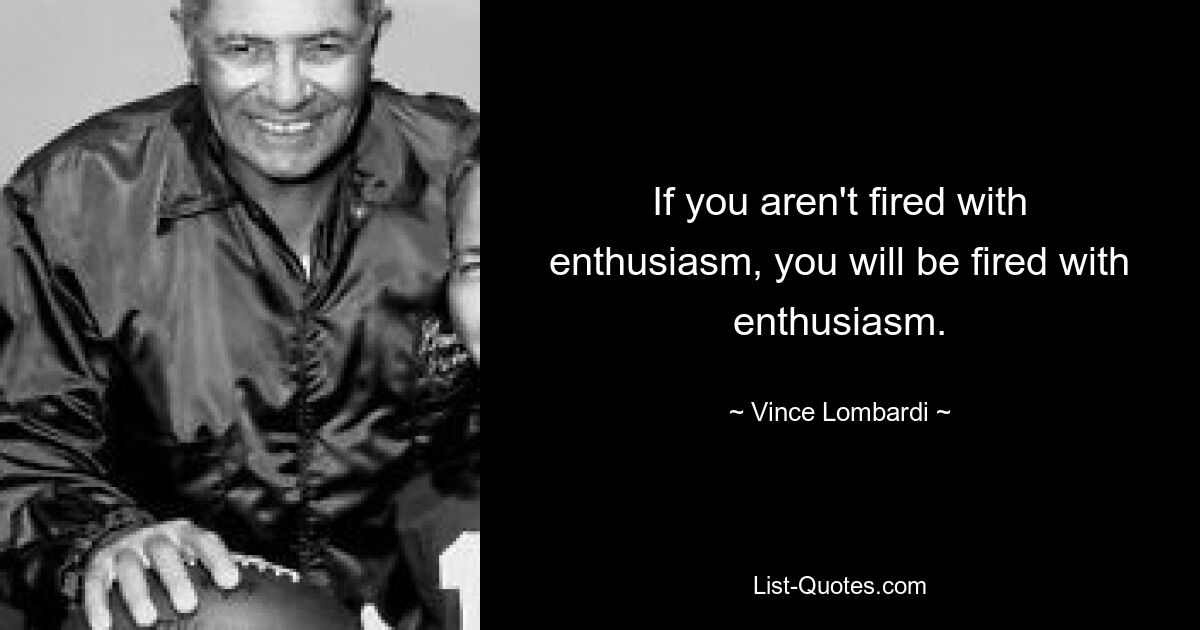 If you aren't fired with enthusiasm, you will be fired with enthusiasm. — © Vince Lombardi