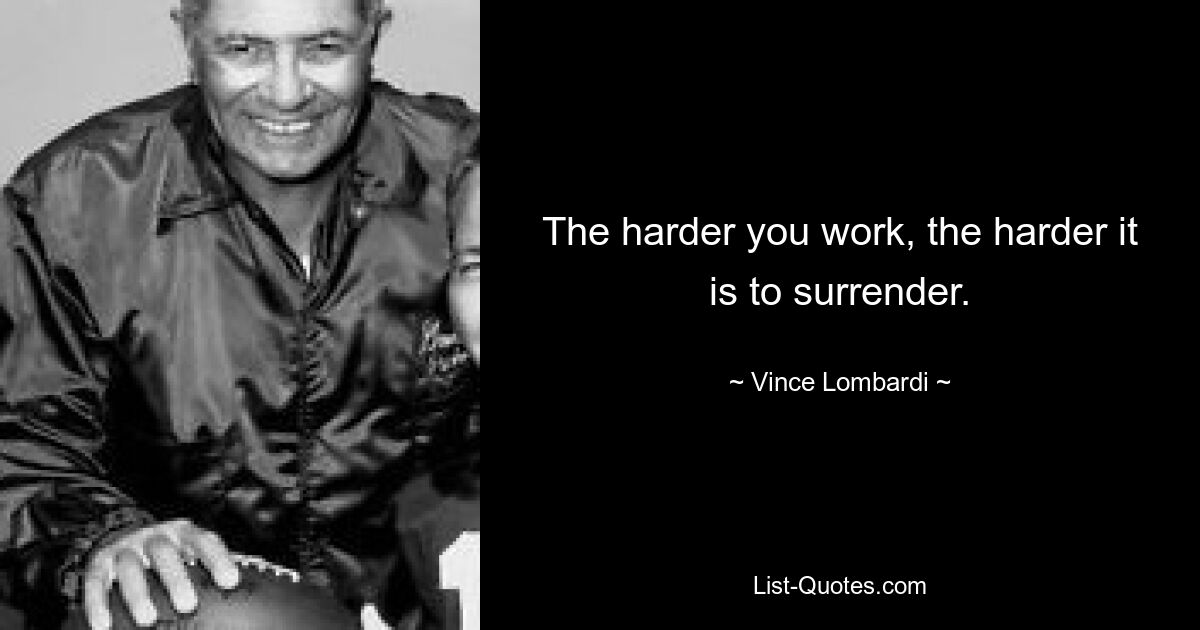 The harder you work, the harder it is to surrender. — © Vince Lombardi