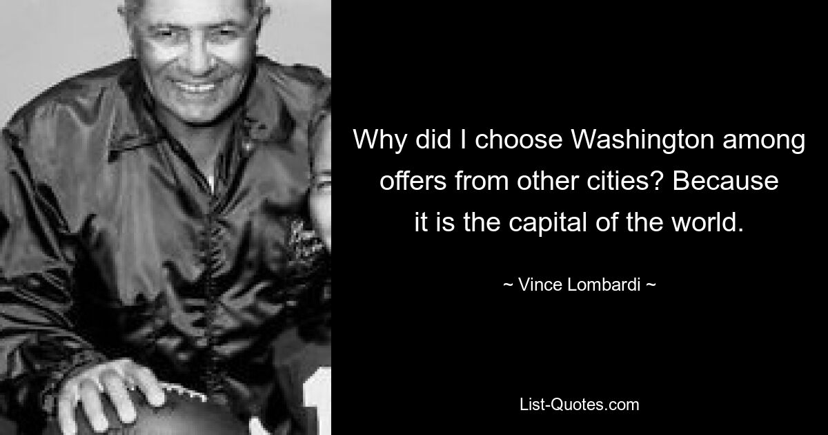 Why did I choose Washington among offers from other cities? Because it is the capital of the world. — © Vince Lombardi