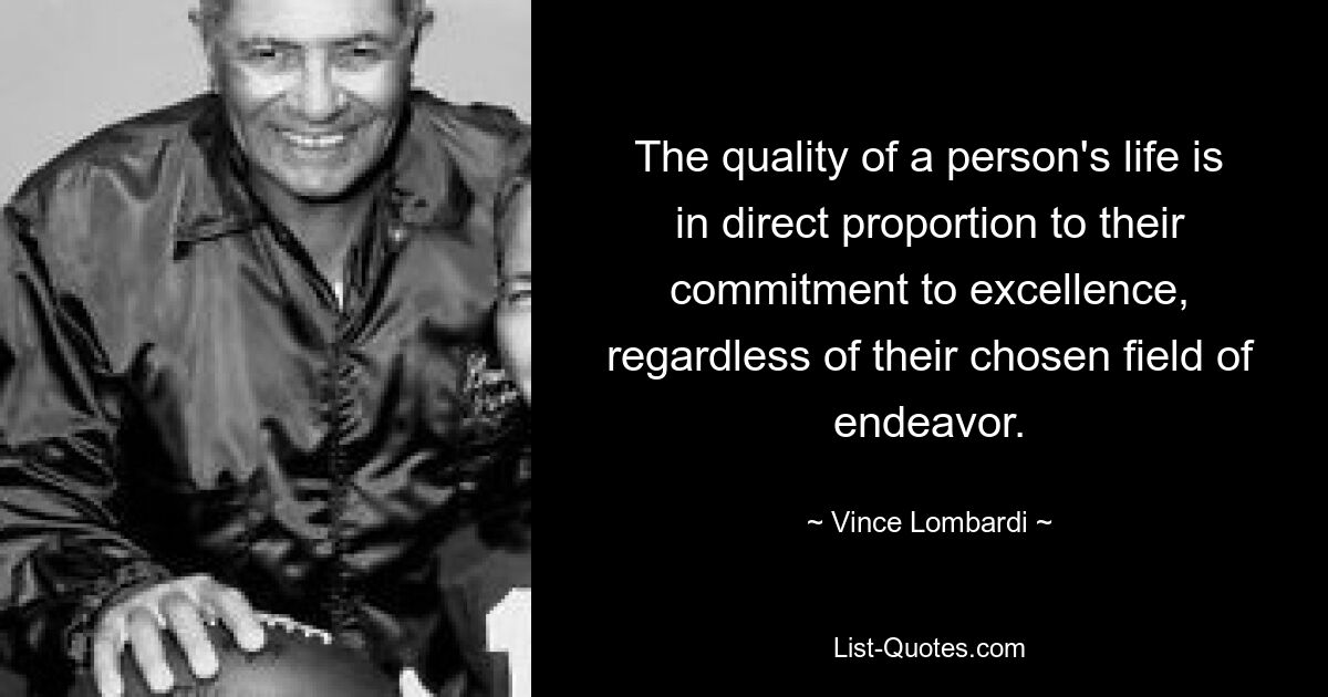 The quality of a person's life is in direct proportion to their commitment to excellence, regardless of their chosen field of endeavor. — © Vince Lombardi