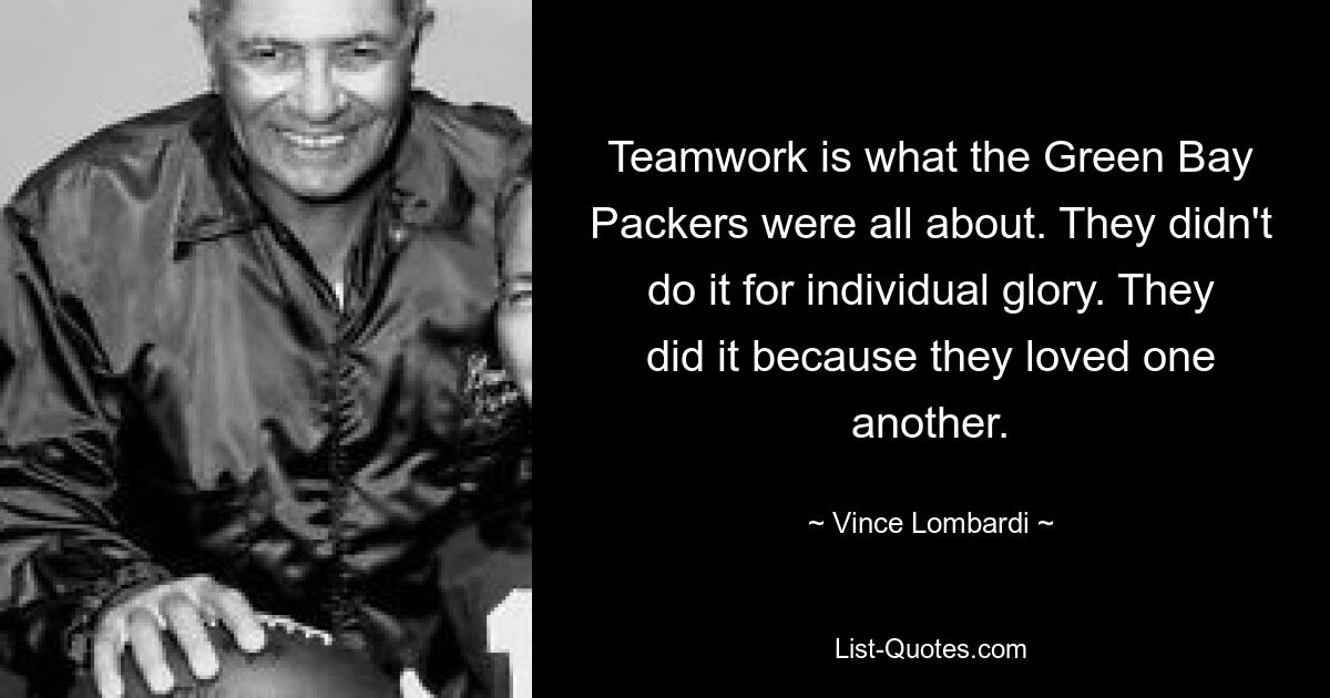 Teamwork is what the Green Bay Packers were all about. They didn't do it for individual glory. They did it because they loved one another. — © Vince Lombardi