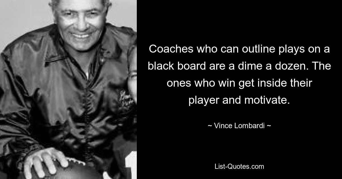 Coaches who can outline plays on a black board are a dime a dozen. The ones who win get inside their player and motivate. — © Vince Lombardi