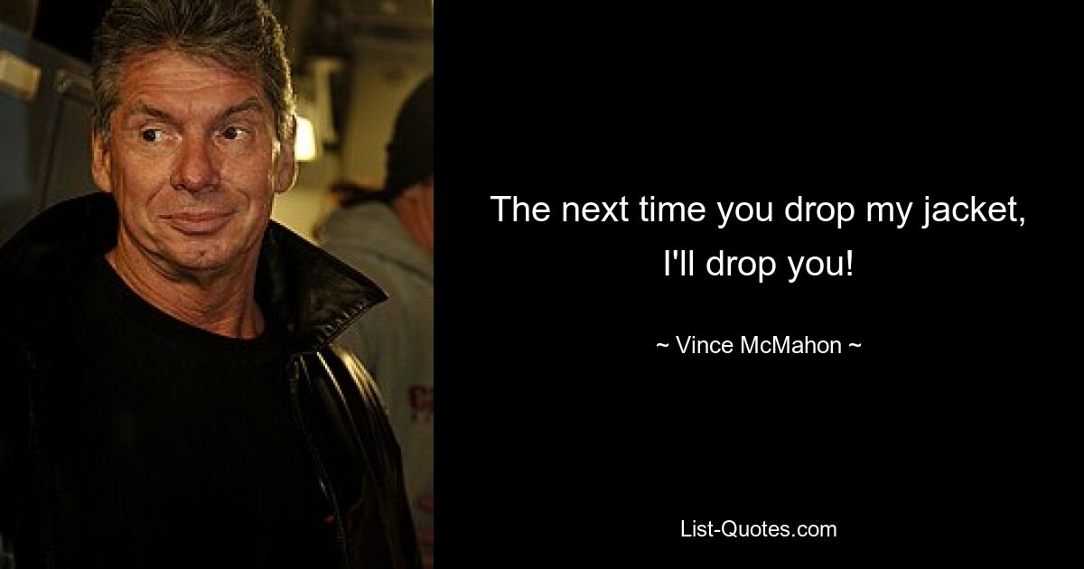 The next time you drop my jacket, I'll drop you! — © Vince McMahon