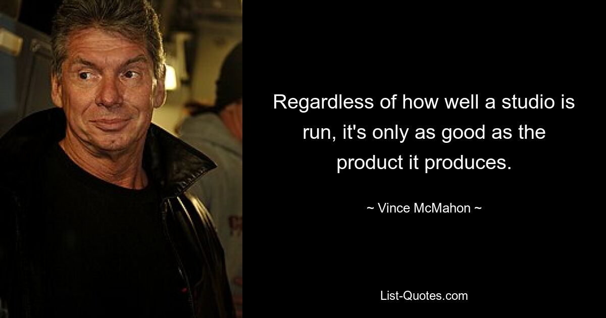 Regardless of how well a studio is run, it's only as good as the product it produces. — © Vince McMahon