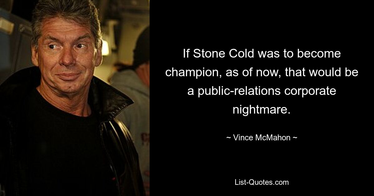 If Stone Cold was to become champion, as of now, that would be a public-relations corporate nightmare. — © Vince McMahon