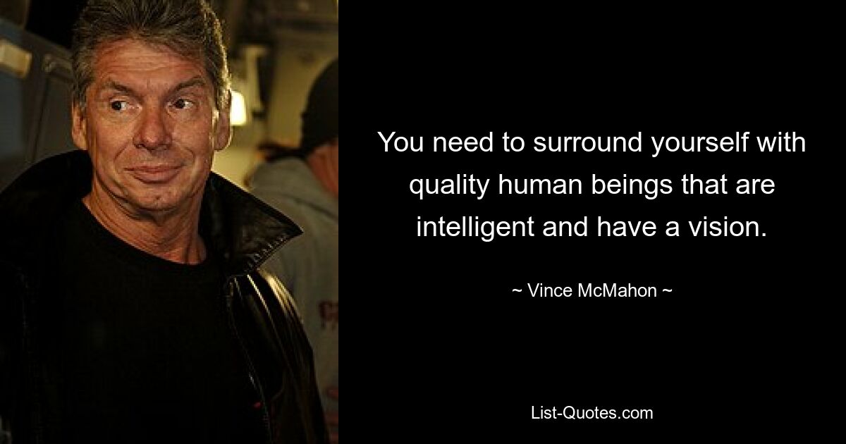 You need to surround yourself with quality human beings that are intelligent and have a vision. — © Vince McMahon