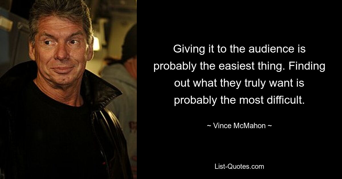 Giving it to the audience is probably the easiest thing. Finding out what they truly want is probably the most difficult. — © Vince McMahon