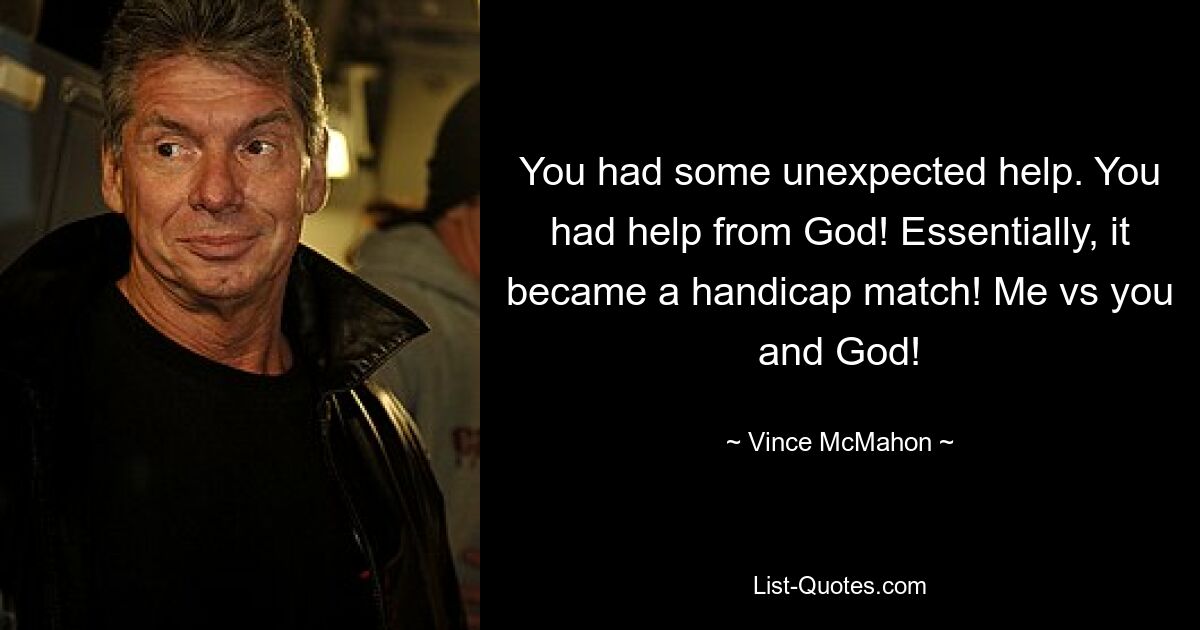 You had some unexpected help. You had help from God! Essentially, it became a handicap match! Me vs you and God! — © Vince McMahon