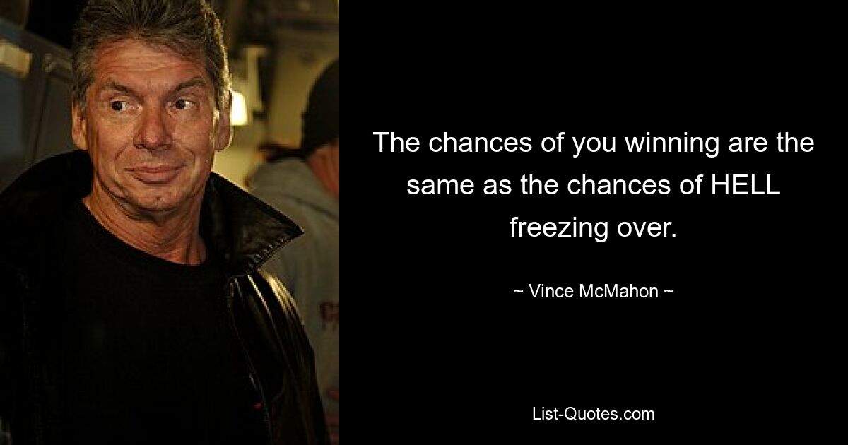 The chances of you winning are the same as the chances of HELL freezing over. — © Vince McMahon