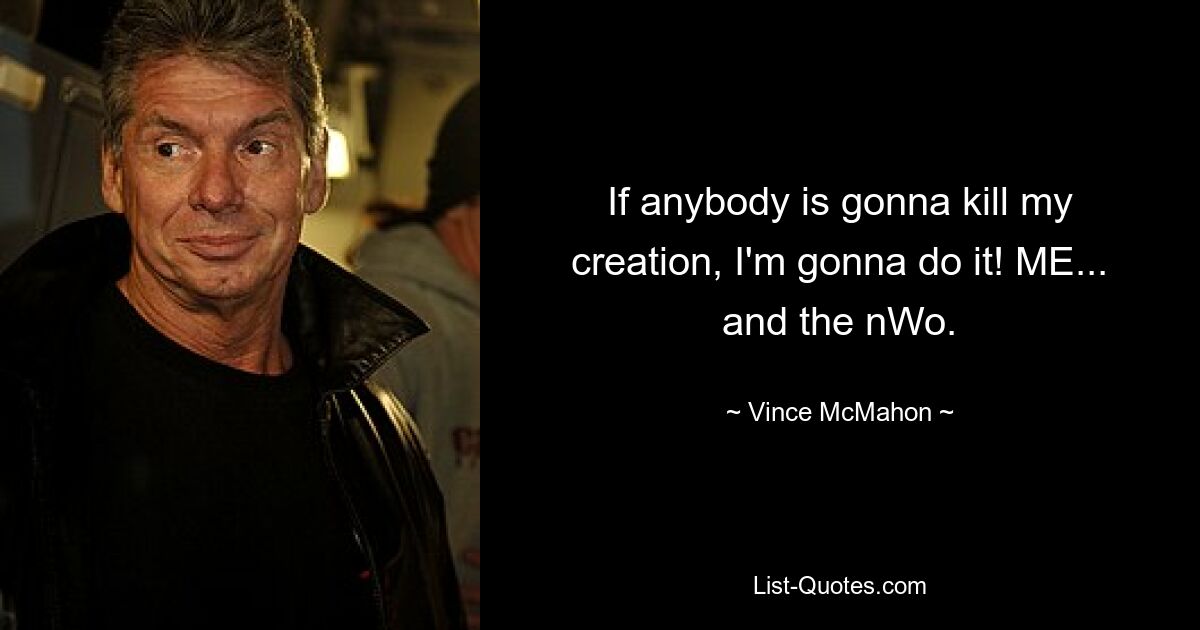 If anybody is gonna kill my creation, I'm gonna do it! ME... and the nWo. — © Vince McMahon