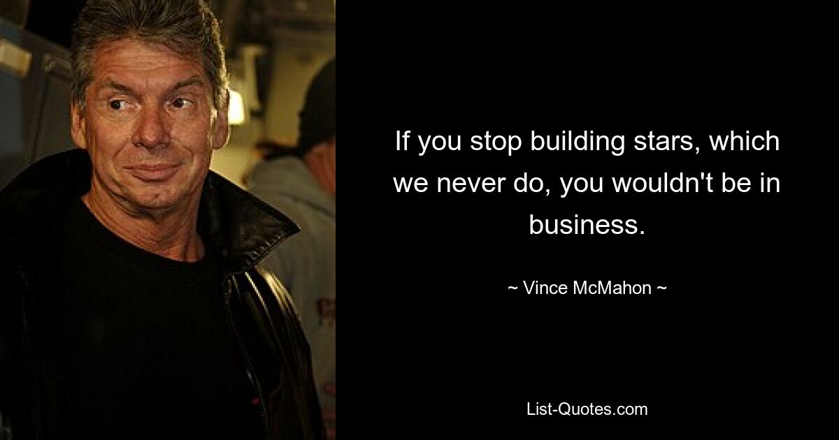 If you stop building stars, which we never do, you wouldn't be in business. — © Vince McMahon