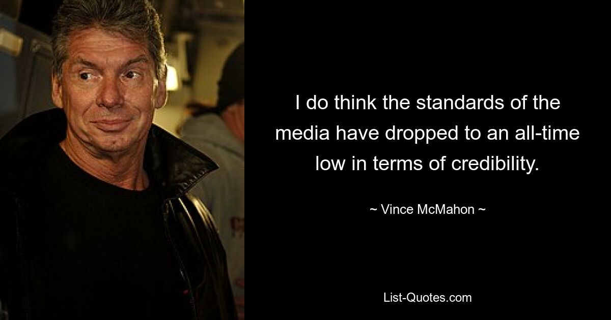 I do think the standards of the media have dropped to an all-time low in terms of credibility. — © Vince McMahon