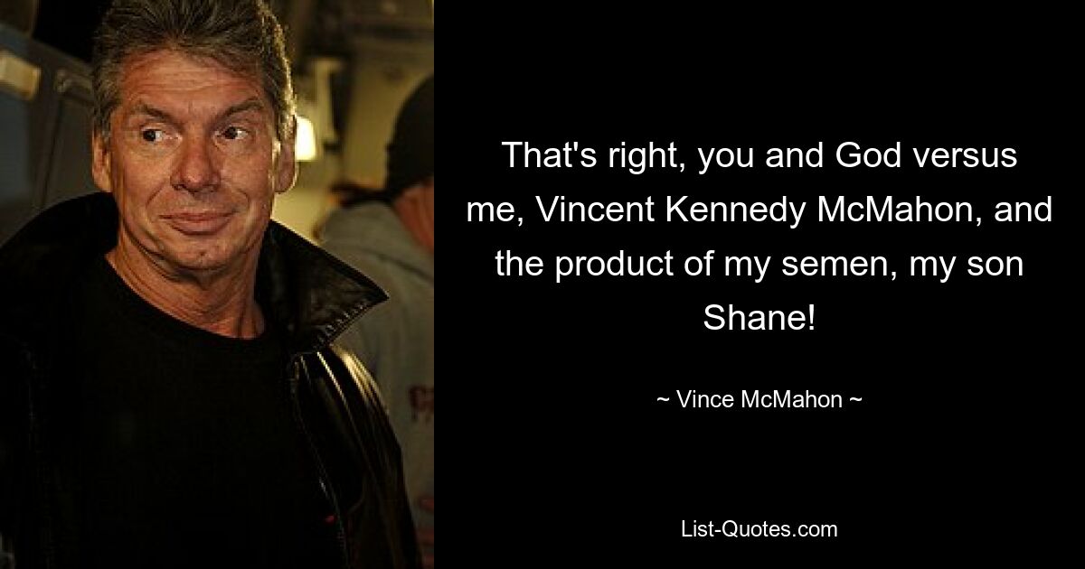 That's right, you and God versus me, Vincent Kennedy McMahon, and the product of my semen, my son Shane! — © Vince McMahon