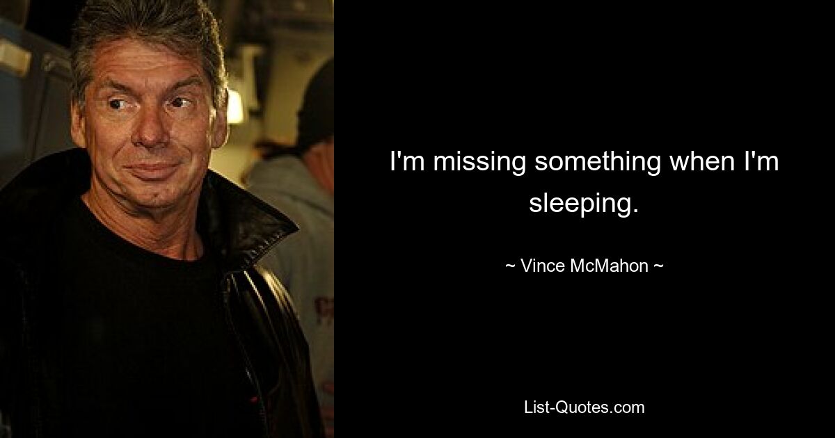 I'm missing something when I'm sleeping. — © Vince McMahon