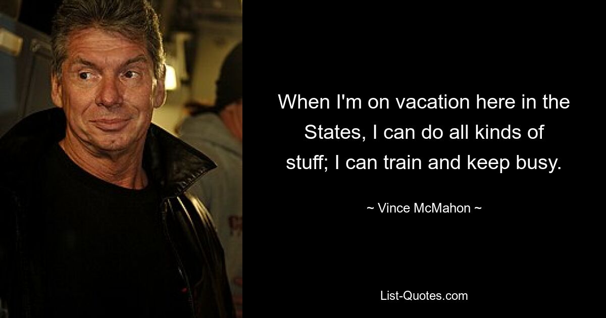 When I'm on vacation here in the States, I can do all kinds of stuff; I can train and keep busy. — © Vince McMahon