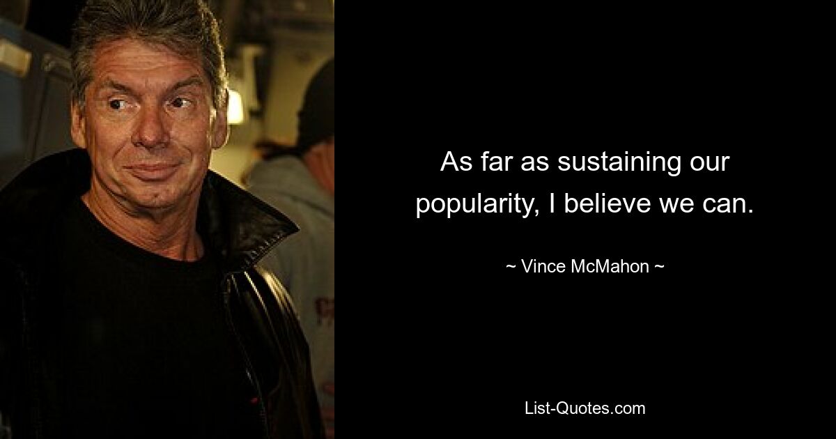 As far as sustaining our popularity, I believe we can. — © Vince McMahon