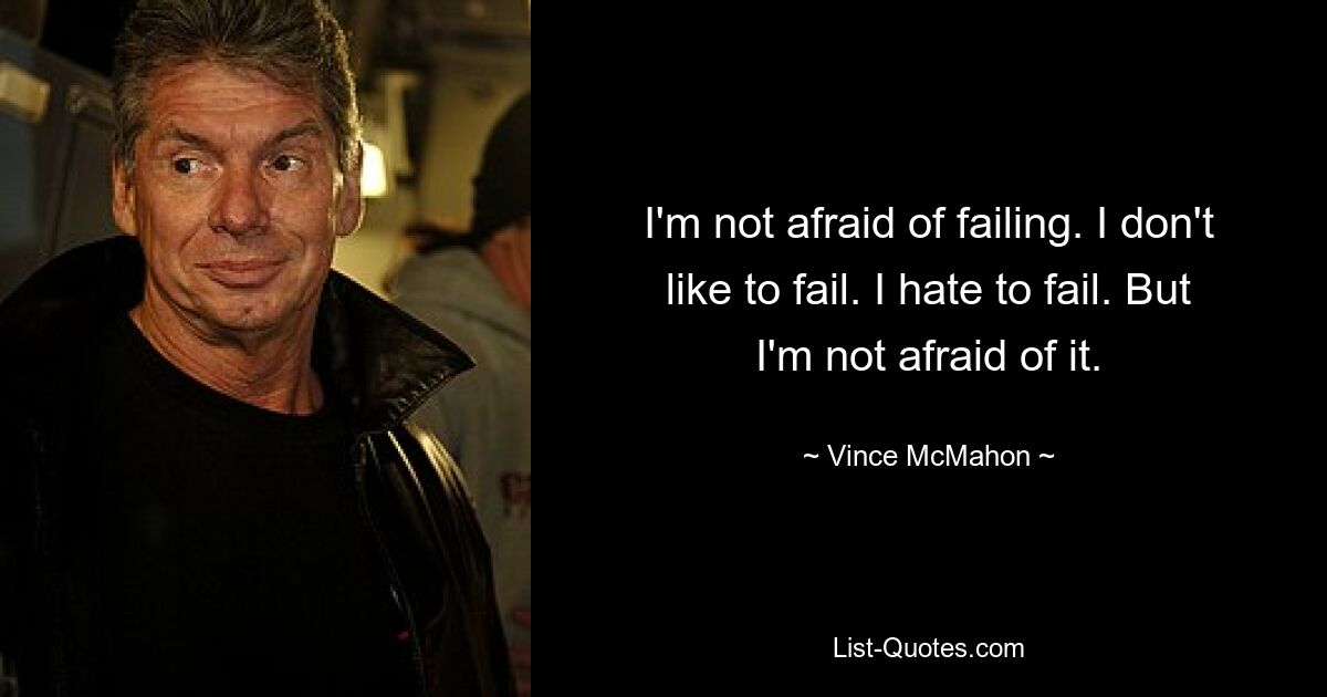 I'm not afraid of failing. I don't like to fail. I hate to fail. But I'm not afraid of it. — © Vince McMahon