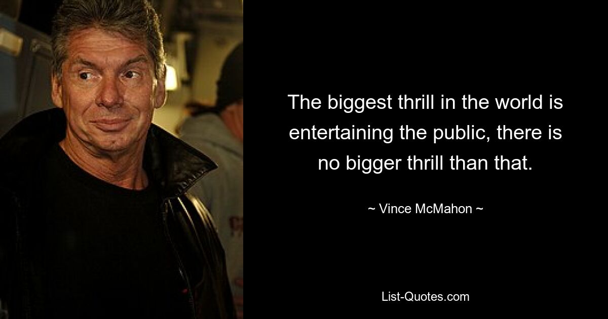 The biggest thrill in the world is entertaining the public, there is no bigger thrill than that. — © Vince McMahon