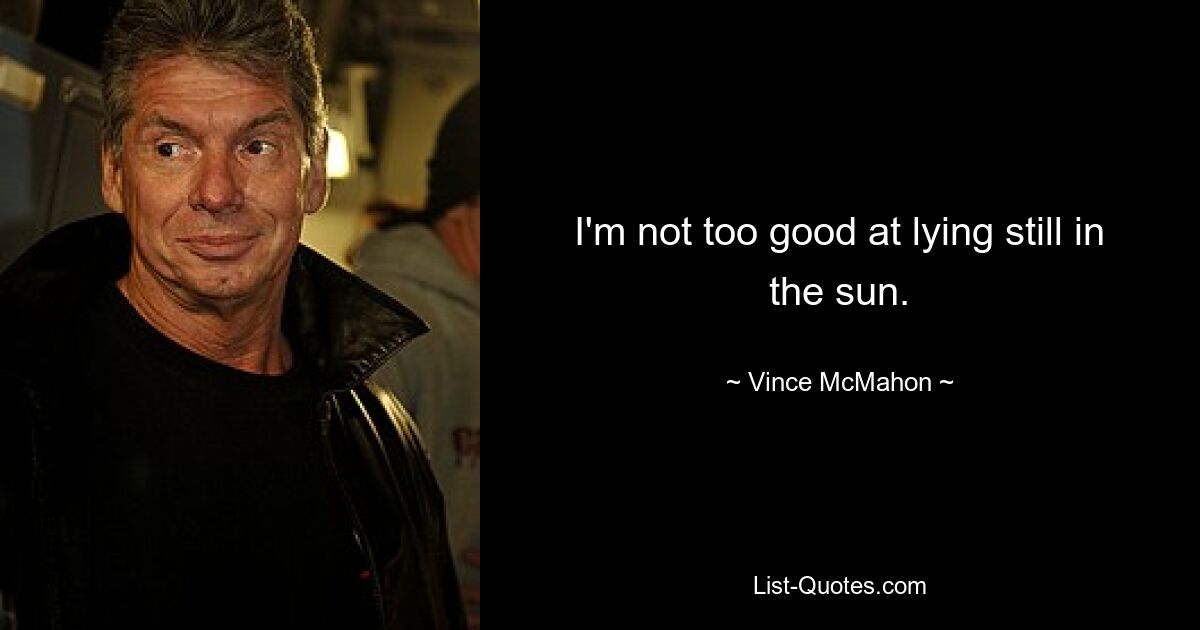 I'm not too good at lying still in the sun. — © Vince McMahon