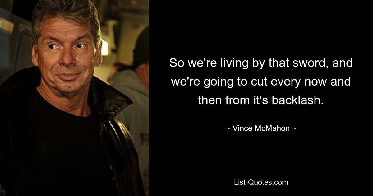 So we're living by that sword, and we're going to cut every now and then from it's backlash. — © Vince McMahon