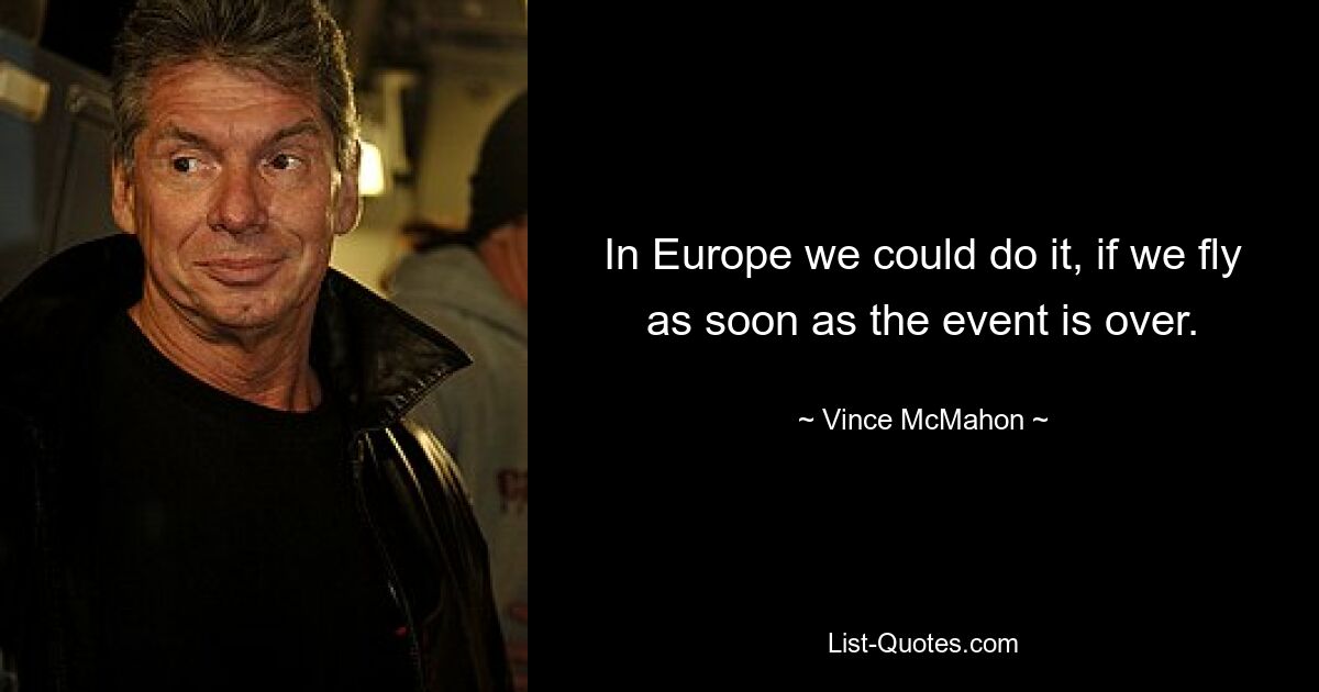 In Europe we could do it, if we fly as soon as the event is over. — © Vince McMahon