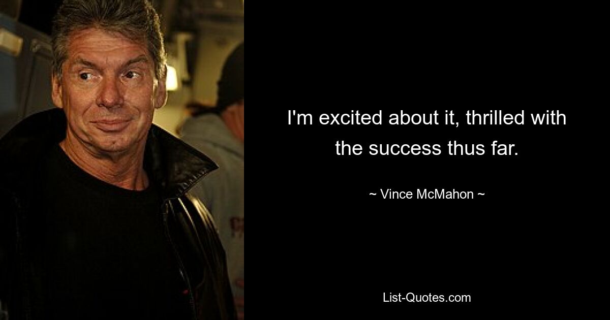 I'm excited about it, thrilled with the success thus far. — © Vince McMahon