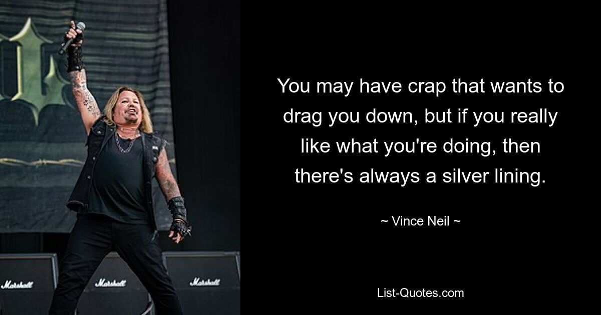 You may have crap that wants to drag you down, but if you really like what you're doing, then there's always a silver lining. — © Vince Neil