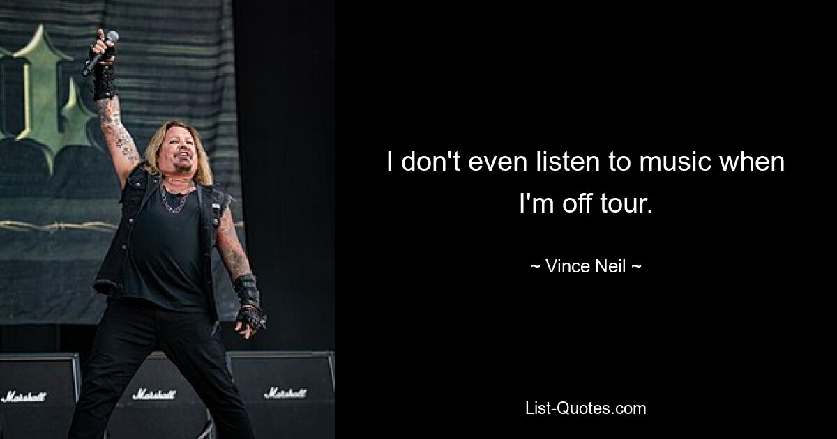 I don't even listen to music when I'm off tour. — © Vince Neil